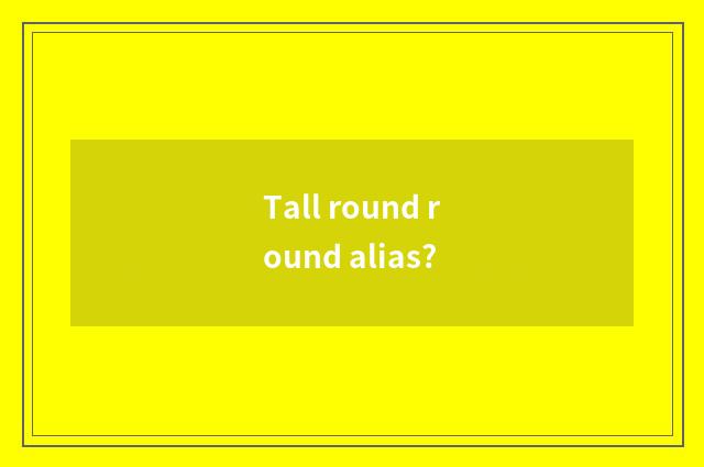 Tall round round alias?