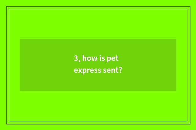 3, how is pet express sent?