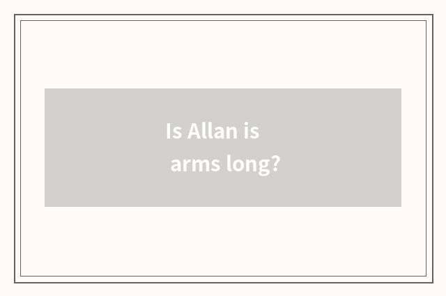 Is Allan is arms long?