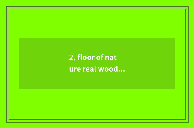 2, floor of nature real wood and floor of Xu Jiashi wood which good?