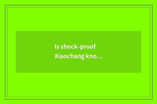 Is shock-proof Xiaochang known?