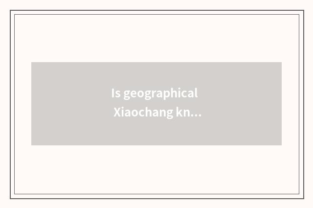 Is geographical Xiaochang known?