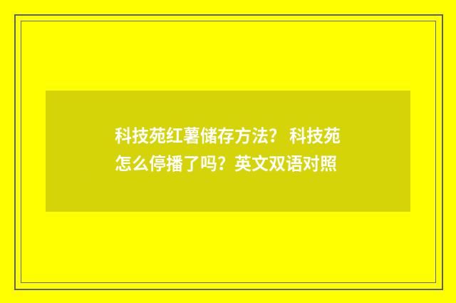 科技苑红薯储存方法？ 科技苑怎么停播了吗？英文双语对照