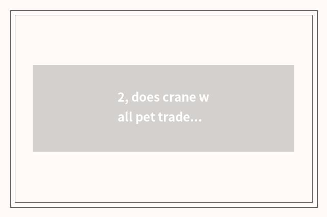 2, does crane wall pet trade the market?