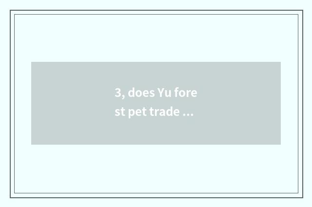 3, does Yu forest pet trade the market?