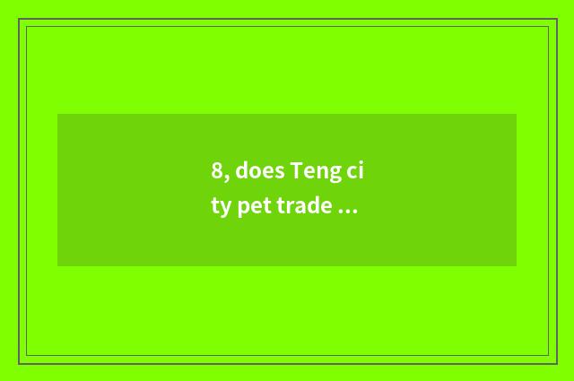 8, does Teng city pet trade the market?