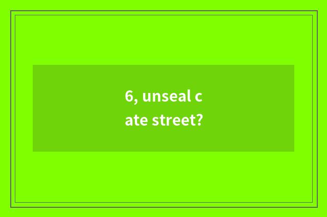 6, unseal cate street?