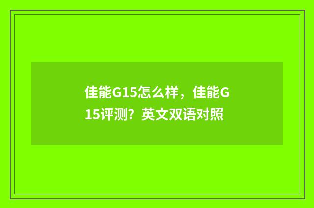 佳能G15怎么样，佳能G15评测？英文双语对照
