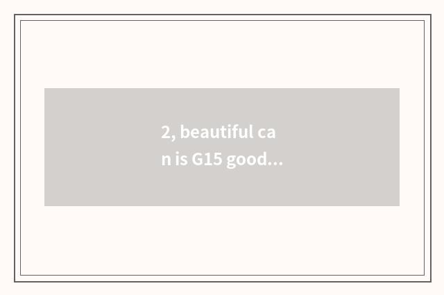 2, beautiful can is G15 good with not?