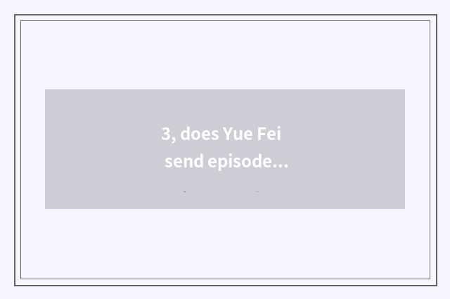 3, does Yue Fei send episode?