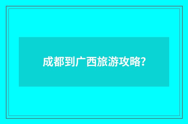 成都到广西旅游攻略？