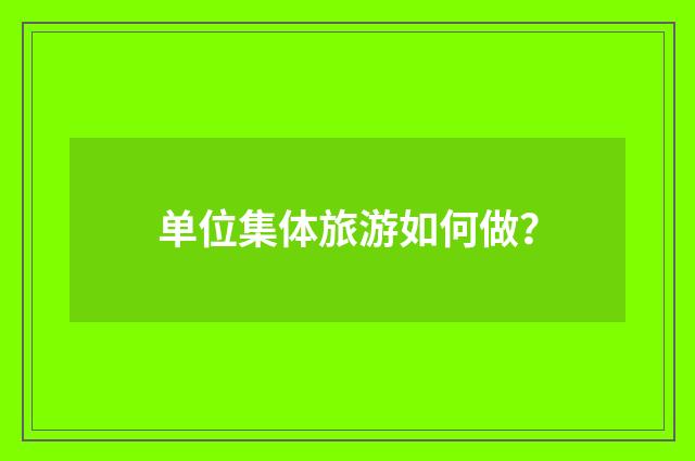 单位集体旅游如何做？
