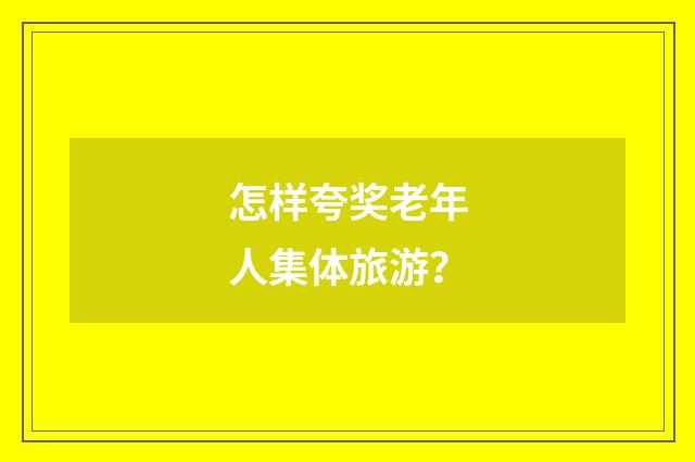 怎样夸奖老年人集体旅游？
