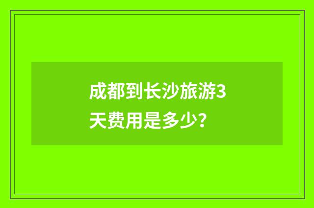 成都到长沙旅游3天费用是多少?