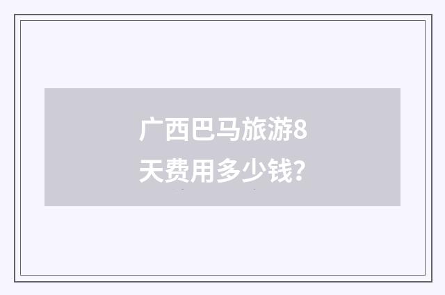 广西巴马旅游8天费用多少钱？