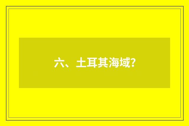 六、土耳其海域？