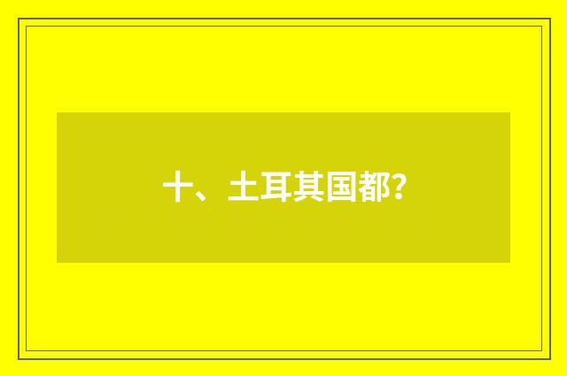 十、土耳其国都？