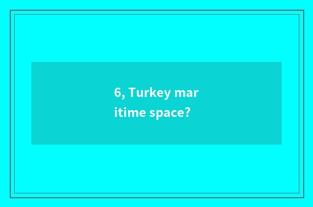 6, Turkey maritime space?