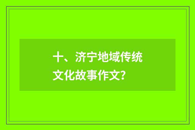 十、济宁地域传统文化故事作文？