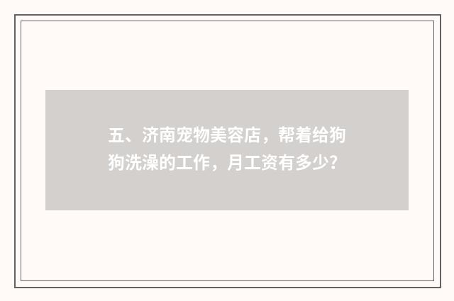 五、济南宠物美容店，帮着给狗狗洗澡的工作，月工资有多少？