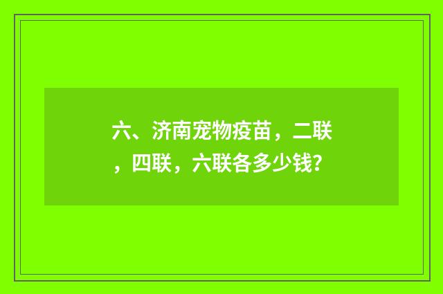 六、济南宠物疫苗，二联，四联，六联各多少钱？
