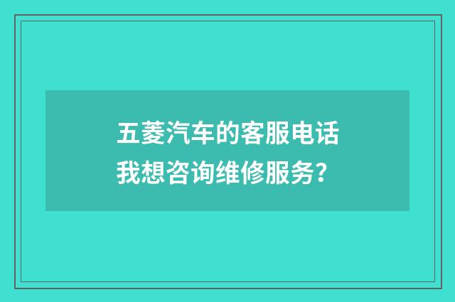 五菱汽车的客服电话我想咨询维修服务？