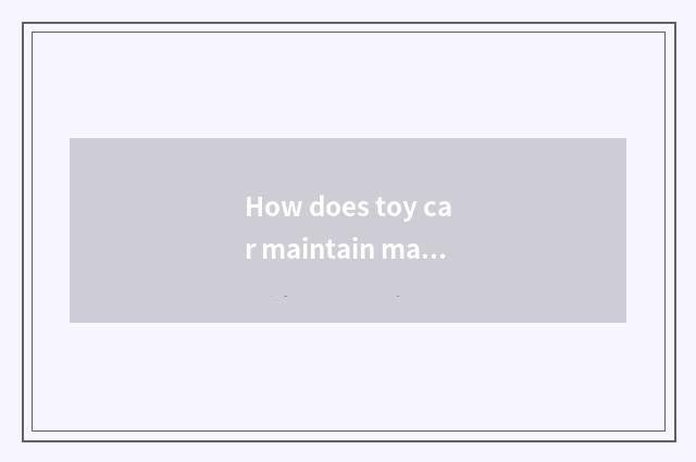 How does toy car maintain maintenance?