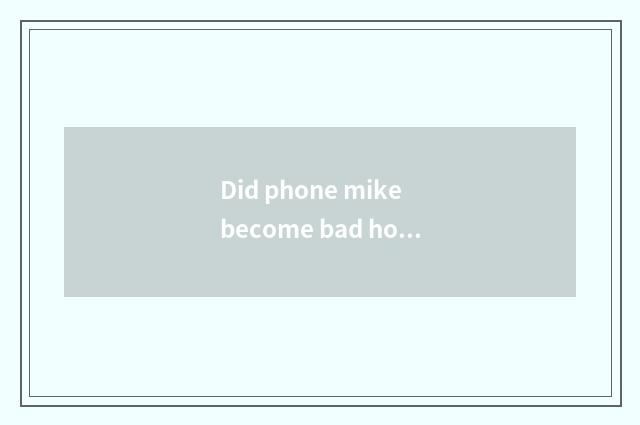 Did phone mike become bad how to maintain?