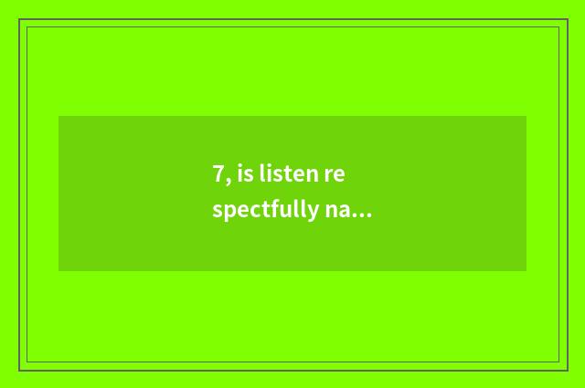 7, is listen respectfully nature what meaning?