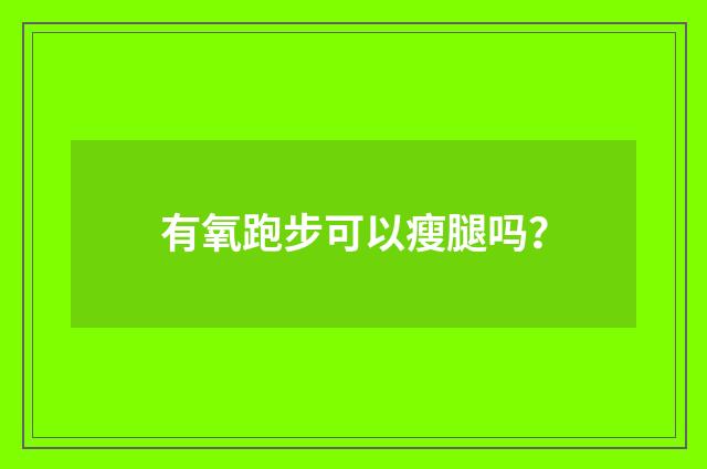 有氧跑步可以瘦腿吗？