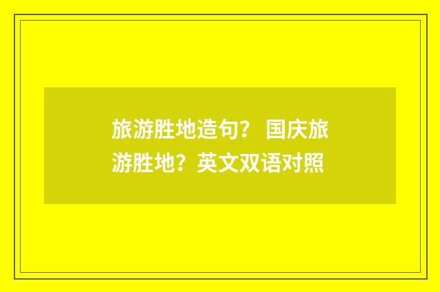 旅游胜地造句？ 国庆旅游胜地？英文双语对照