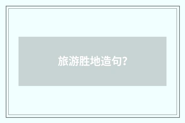 旅游胜地造句？