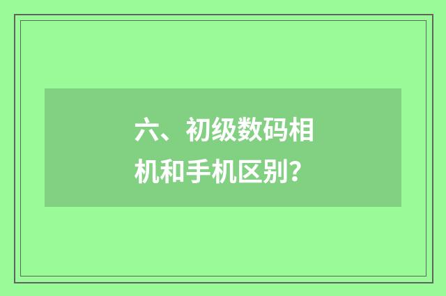 六、初级数码相机和手机区别？