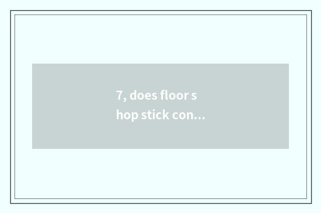 7, does floor shop stick construction flow?