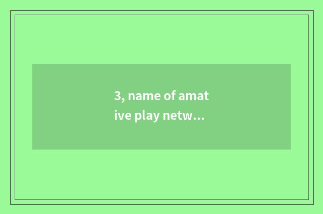 3, name of amative play network?