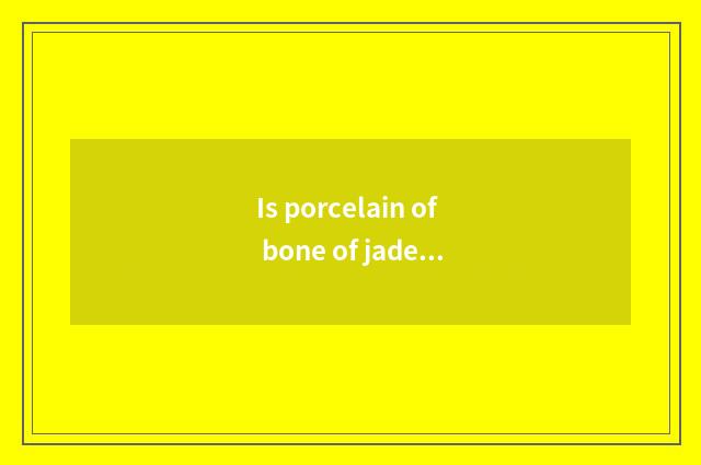 Is porcelain of bone of jade porcelain white porcelain distinguished?
