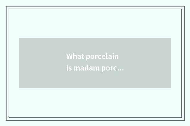 What porcelain is madam porcelain?