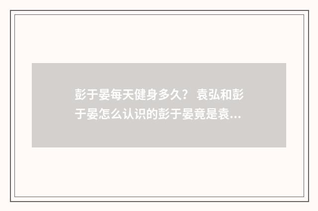 彭于晏每天健身多久? 袁弘和彭于晏怎么认识的彭于晏竟是袁弘的健身教练?英文双语对照