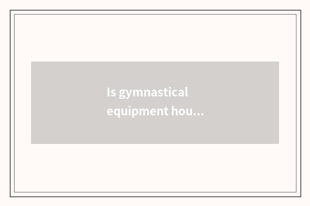 Is gymnastical equipment housekeeping money small-sized?