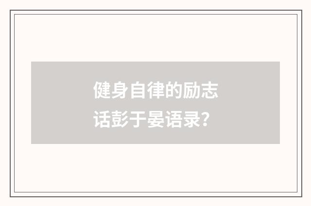 健身自律的励志话彭于晏语录？