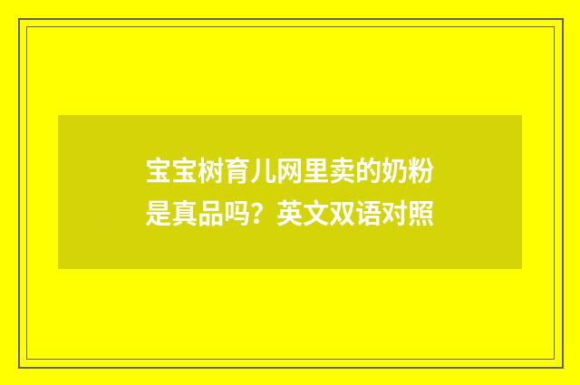 宝宝树育儿网里卖的奶粉是真品吗？英文双语对照