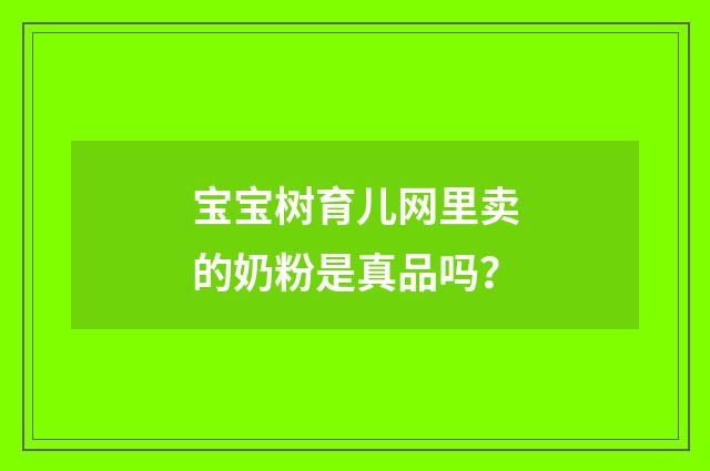宝宝树育儿网里卖的奶粉是真品吗？