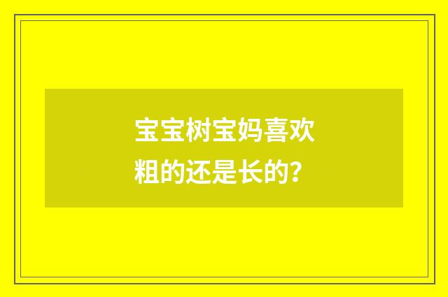 宝宝树宝妈喜欢粗的还是长的？