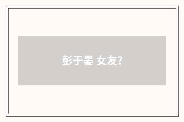彭于晏 女友？
