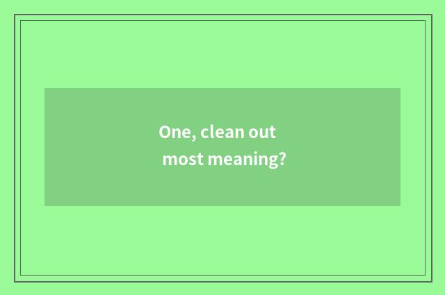 One, clean out most meaning?