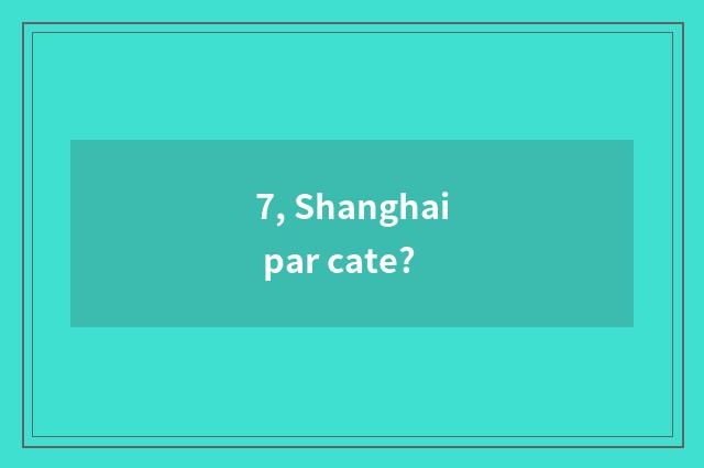 7, Shanghai par cate?