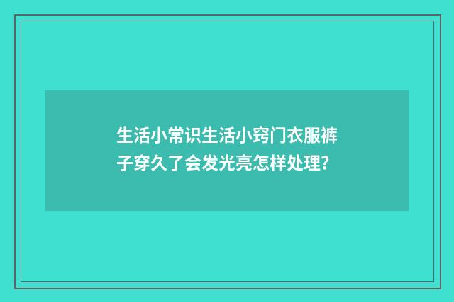 生活小常识生活小窍门衣服裤子穿久了会发光亮怎样处理？