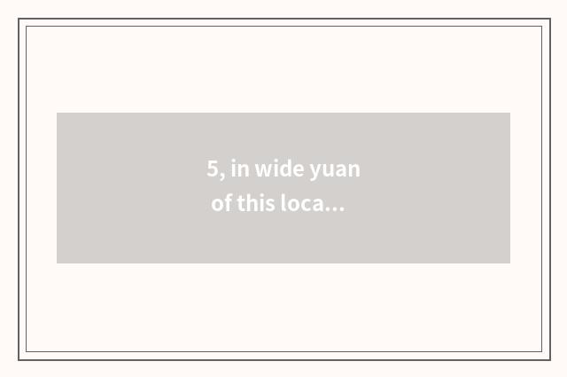 5, in wide yuan of this locality is wide yuan where to point to, is the other pl