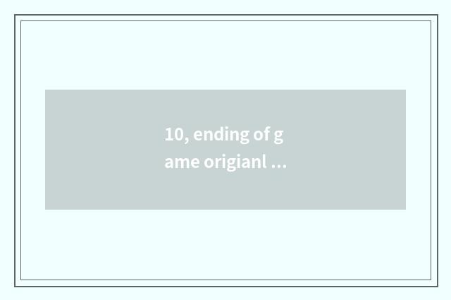 10, ending of game origianl work?