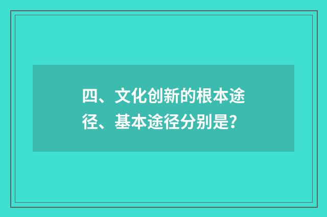 四、文化创新的根本途径、基本途径分别是？